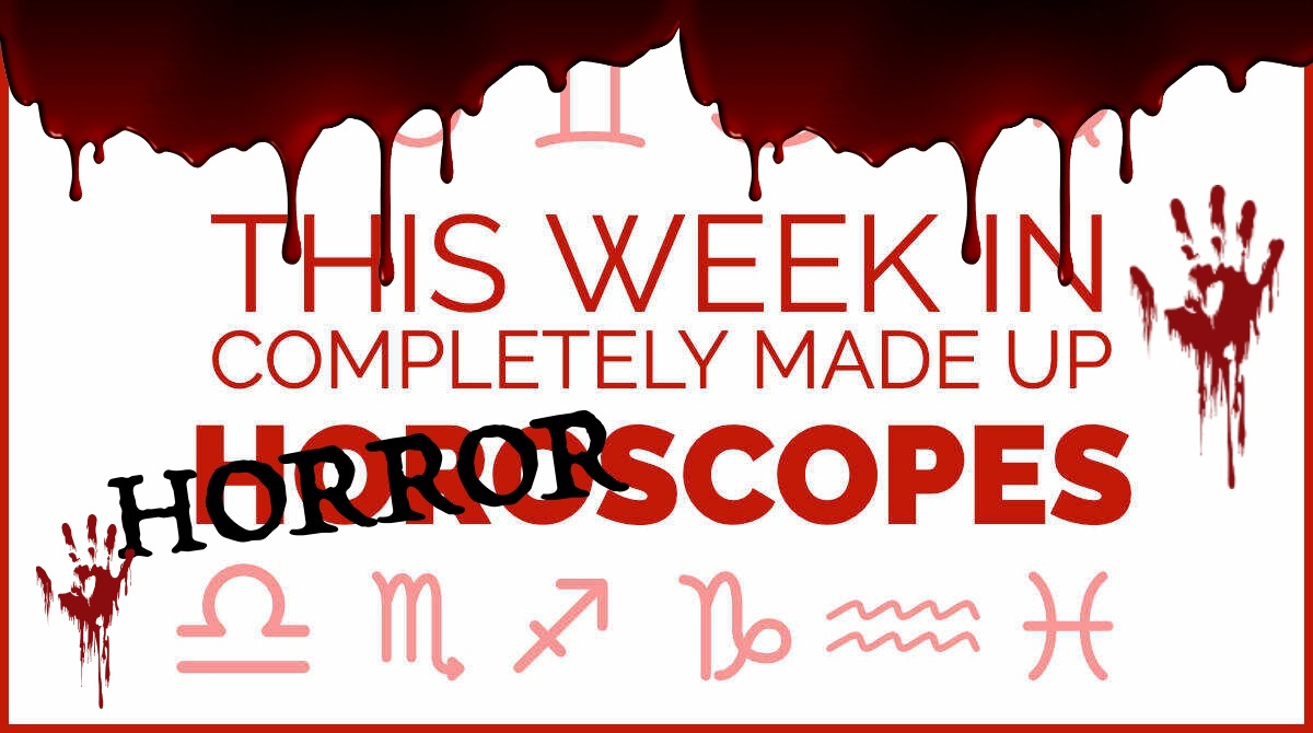 This week in completely made up HORRORscopes